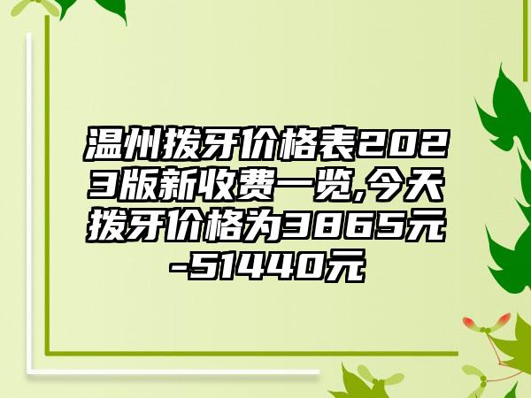 温州拨牙价格表2023版新收费一览,今天拨牙价格为3865元-51440元