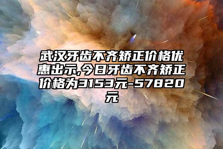 武汉牙齿不齐矫正价格优惠出示,今日牙齿不齐矫正价格为3153元-57820元