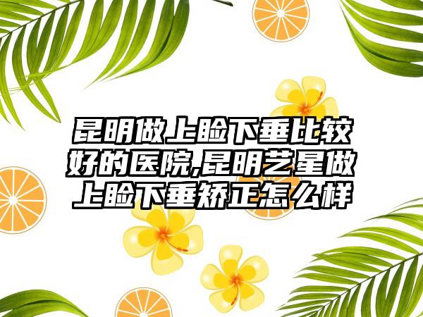 昆明做上睑下垂比较好的医院,昆明艺星做上睑下垂矫正怎么样