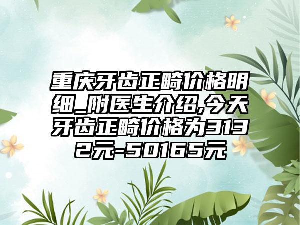 重庆牙齿正畸价格明细_附医生介绍,今天牙齿正畸价格为3132元-50165元