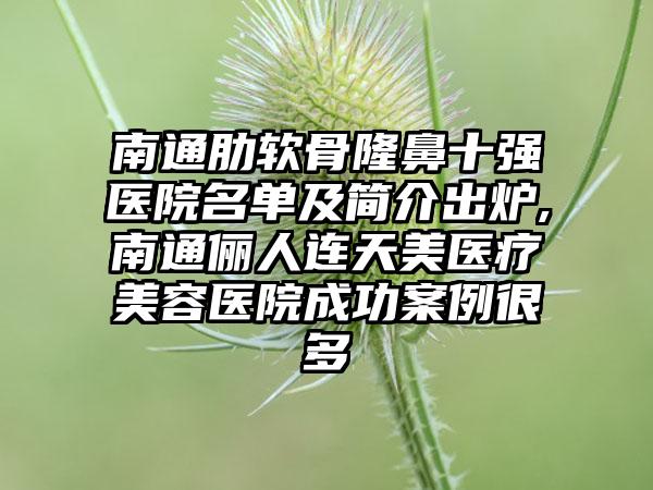 南通肋软骨隆鼻十强医院名单及简介出炉,南通俪人连天美医疗美容医院成功实例很多