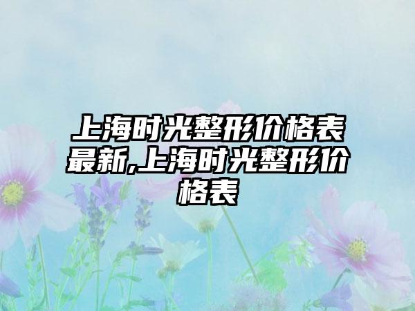 上海时光整形价格表非常新,上海时光整形价格表