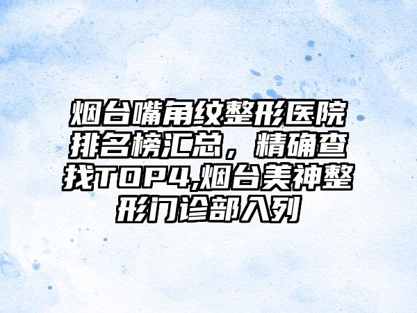 烟台嘴角纹整形医院排名榜汇总，严谨查找TOP4,烟台美神整形门诊部入列