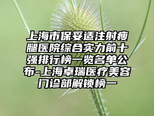 上海市保妥适注射瘦腿医院综合实力前十强排行榜一览名单公布-上海卓瑞医疗美容门诊部解锁榜一