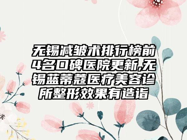 无锡减皱术排行榜前4名口碑医院更新,无锡蓝蒂蔻医疗美容诊所整形成果有造诣