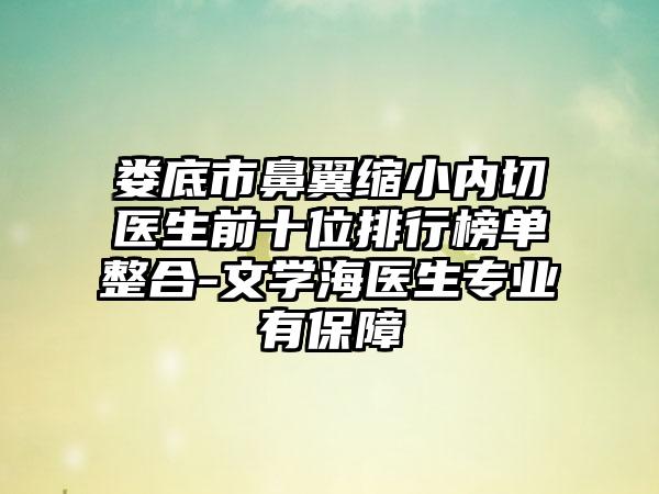 娄底市鼻翼缩小内切医生前十位排行榜单整合-文学海医生正规有保护