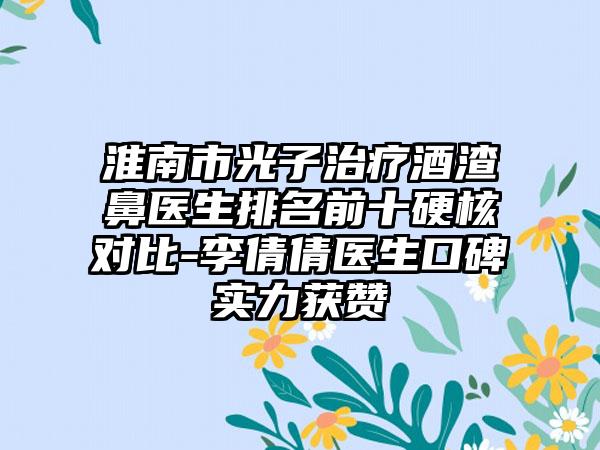 淮南市光子治疗酒渣鼻医生排名前十硬核对比-李倩倩医生口碑实力获赞