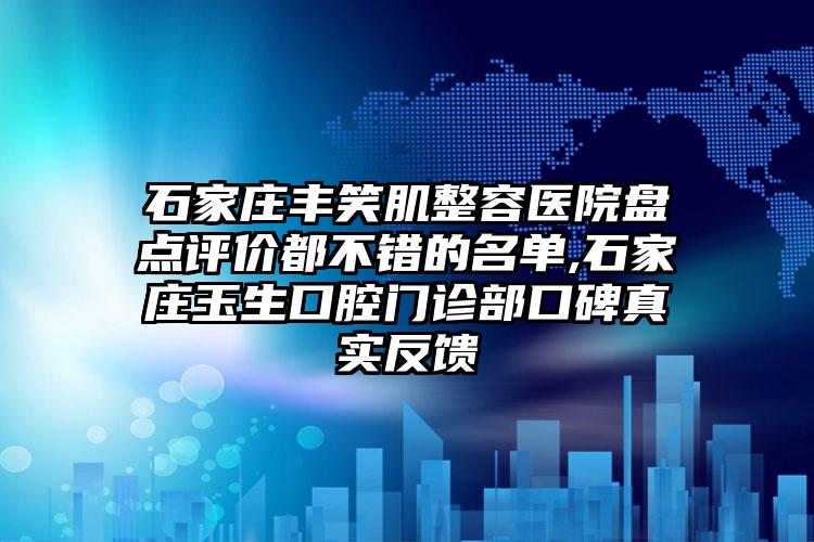 石家庄丰笑肌整容医院盘点评价都不错的名单,石家庄玉生口腔门诊部口碑真实反馈