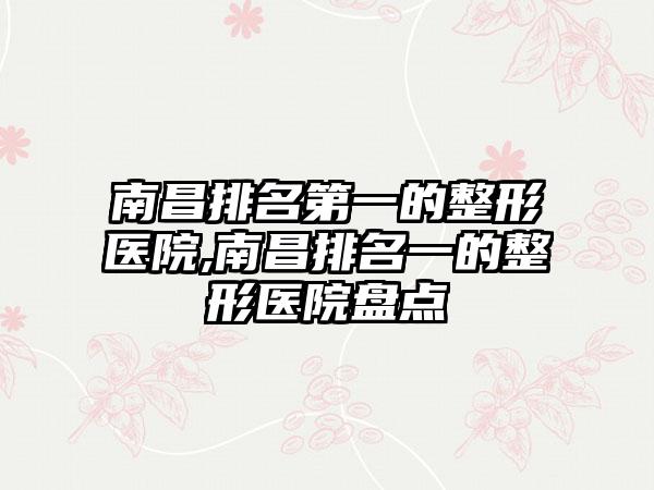 南昌排名第一的整形医院,南昌排名一的整形医院盘点