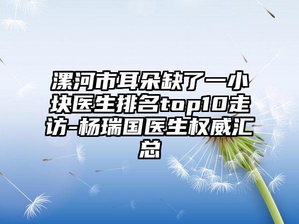 漯河市耳朵缺了一小块医生排名top10走访-杨瑞国医生权威汇总