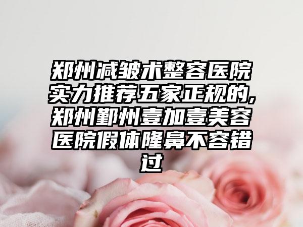 郑州减皱术整容医院实力推荐五家正规的,郑州鄞州壹加壹美容医院假体隆鼻不容错过