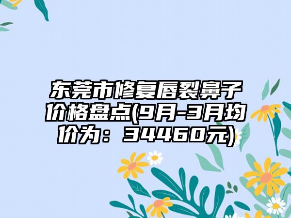 东莞市修复唇裂鼻子价格盘点(9月-3月均价为：34460元)