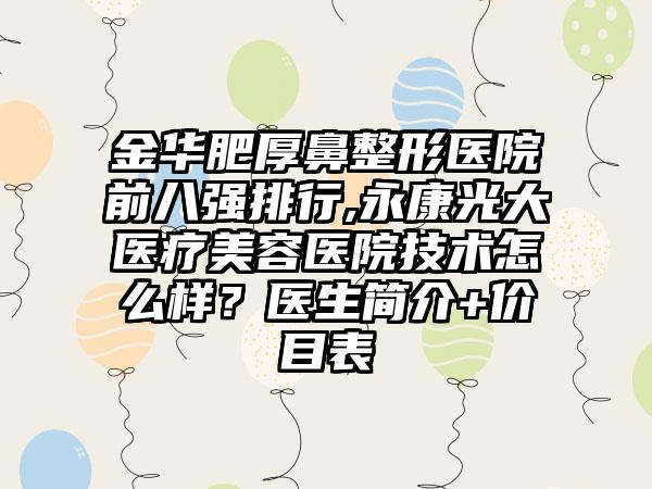 金华肥厚鼻整形医院前八强排行,永康光大医疗美容医院技术怎么样？医生简介+价目表