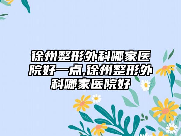 徐州整形外科哪家医院好一点,徐州整形外科哪家医院好