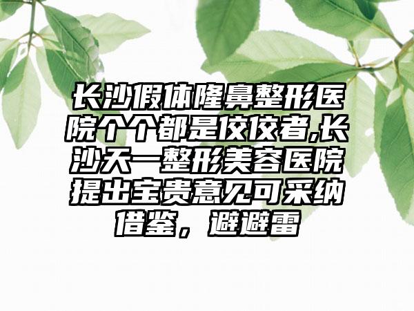 长沙假体七元医院个个都是佼佼者,长沙天一整形美容医院提出宝贵意见可采纳借鉴，避避雷