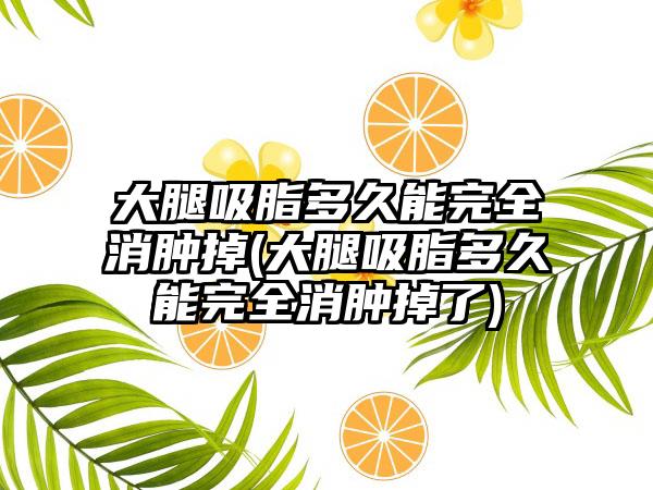 大腿吸脂多久能完全消肿掉(大腿吸脂多久能完全消肿掉了)