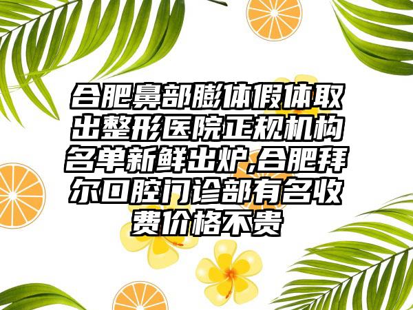 合肥鼻部膨体假体取出整形医院正规机构名单新鲜出炉,合肥拜尔口腔门诊部有名收费价格不贵