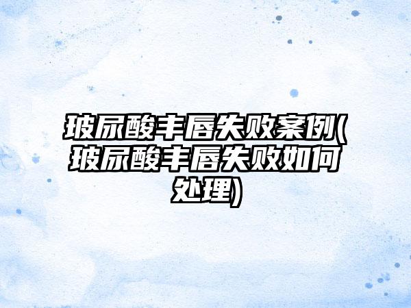 玻尿酸丰唇失败实例(玻尿酸丰唇失败如何处理)