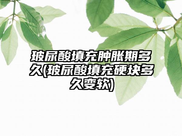 玻尿酸填充肿胀期多久(玻尿酸填充硬块多久变软)