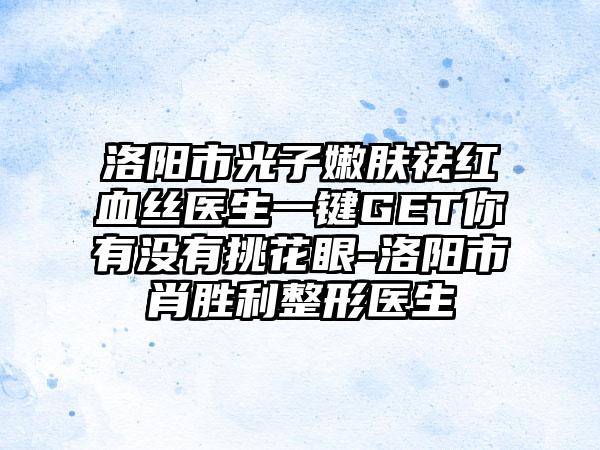 洛阳市光子嫩肤祛红血丝医生一键GET你有没有挑花眼-洛阳市肖胜利整形医生