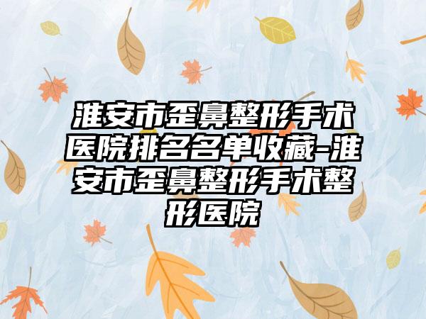 淮安市歪鼻整形手术医院排名名单收藏-淮安市歪鼻整形手术整形医院