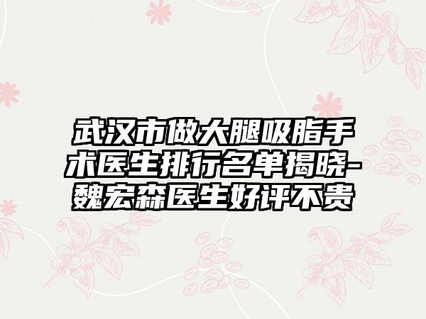 武汉市做大腿吸脂手术医生排行名单揭晓-魏宏森医生好评不贵