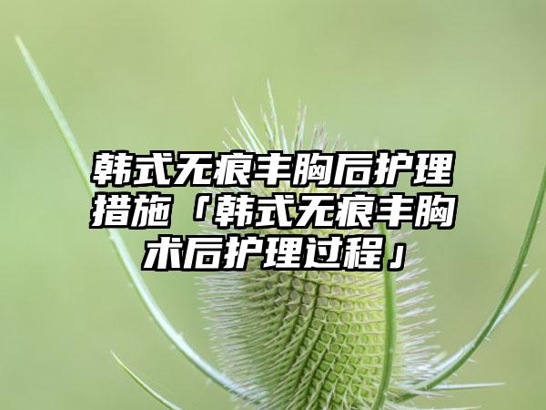 韩式无痕丰胸后护理措施「韩式无痕丰胸术后护理过程」