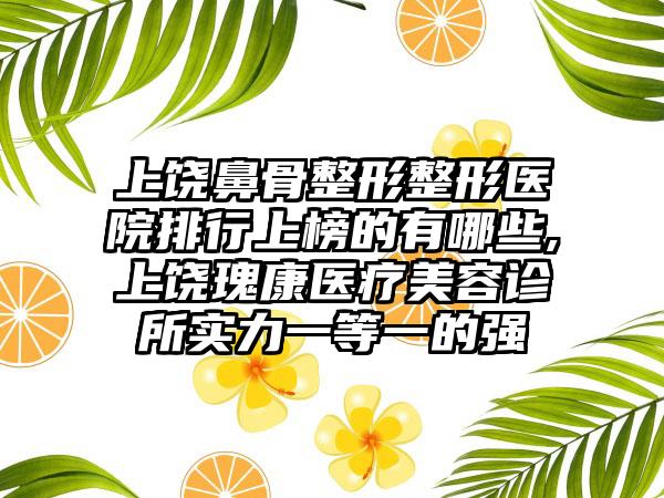 上饶鼻骨整形整形医院排行上榜的有哪些,上饶瑰康医疗美容诊所实力一等一的强