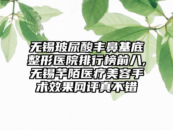 无锡玻尿酸丰鼻基底整形医院排行榜前八,无锡芊陌医疗美容手术成果网评真不错