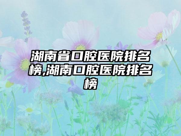 湖南省口腔医院排名榜,湖南口腔医院排名榜