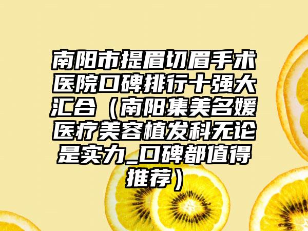 南阳市提眉切眉手术医院口碑排行十强大汇合（南阳集美名媛医疗美容植发科无论是实力_口碑都值得推荐）