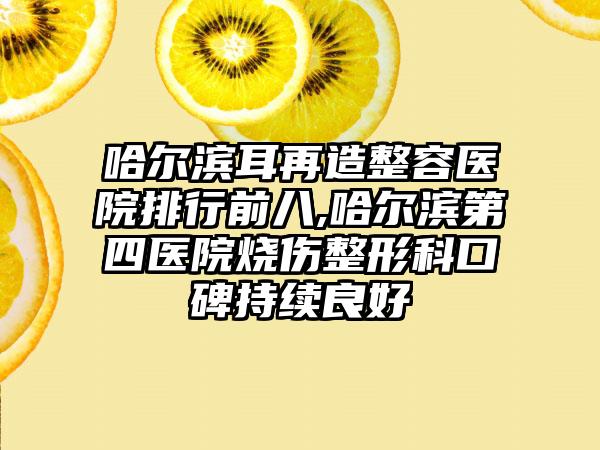 哈尔滨耳再造整容医院排行前八,哈尔滨第四医院烧伤整形科口碑持续良好