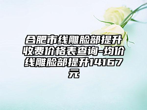 合肥市线雕脸部提升收费价格表查询-均价线雕脸部提升14167元