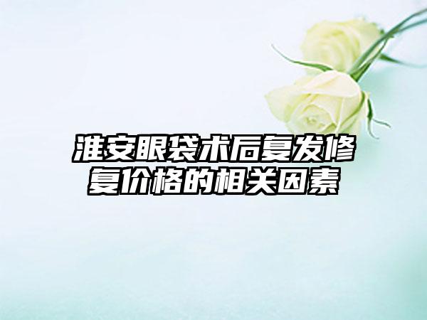 淮安眼袋术后复发修复价格的相关因素