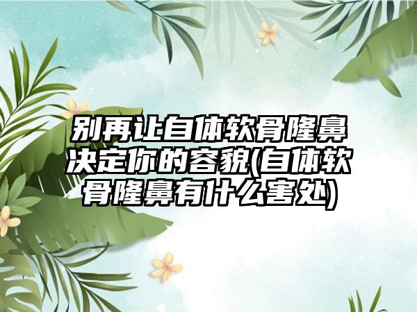 别再让自体软骨隆鼻决定你的容貌(自体软骨隆鼻有什么害处)