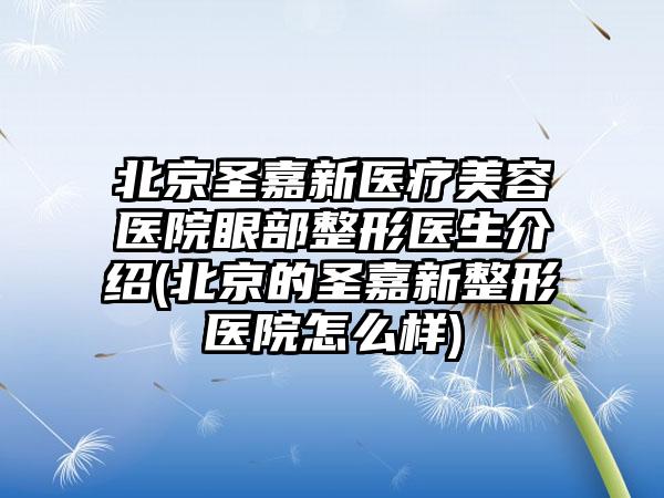 北京圣嘉新医疗美容医院眼部整形医生介绍(北京的圣嘉新整形医院怎么样)