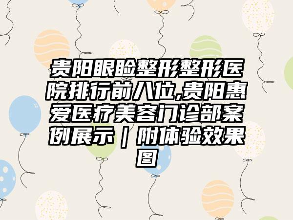 贵阳眼睑整形整形医院排行前八位,贵阳惠爱医疗美容门诊部实例展示|附体验成果图