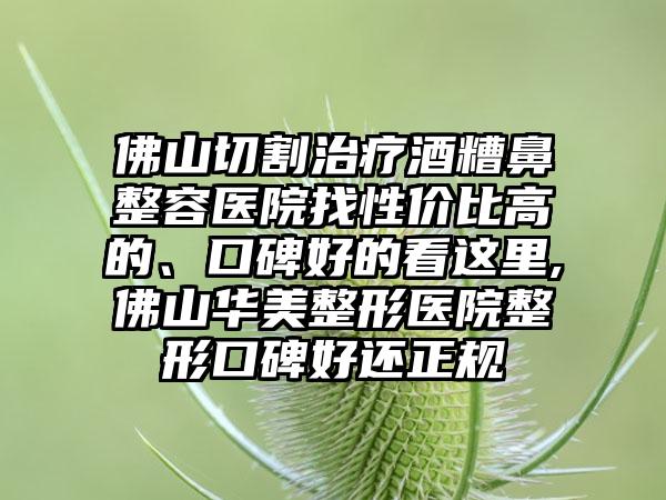 佛山切割治疗酒糟鼻整容医院找性价比高的、口碑好的看这里,佛山华美整形医院整形口碑好还正规