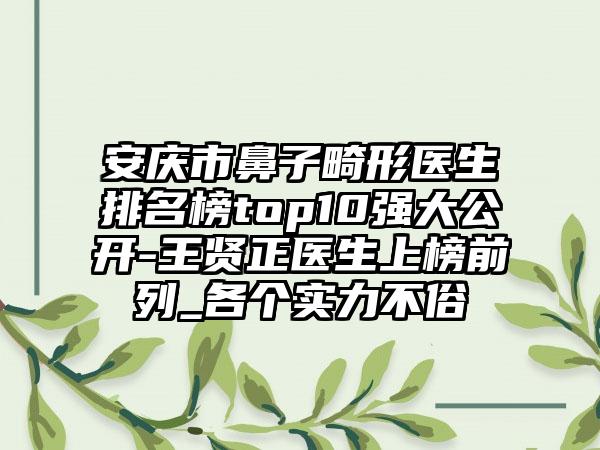 安庆市鼻子畸形医生排名榜top10强大公开-王贤正医生上榜前列_各个实力不俗