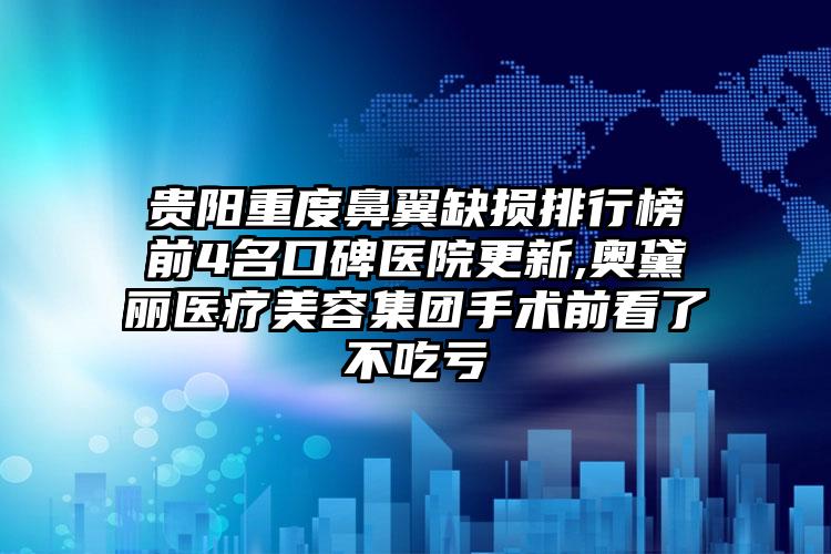 贵阳重度鼻翼缺损排行榜前4名口碑医院更新,奥黛丽医疗美容集团手术前看了不吃亏