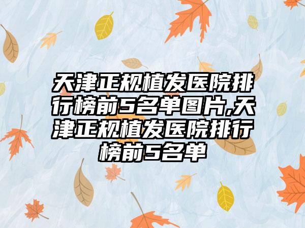 天津正规植发医院排行榜前5名单图片,天津正规植发医院排行榜前5名单