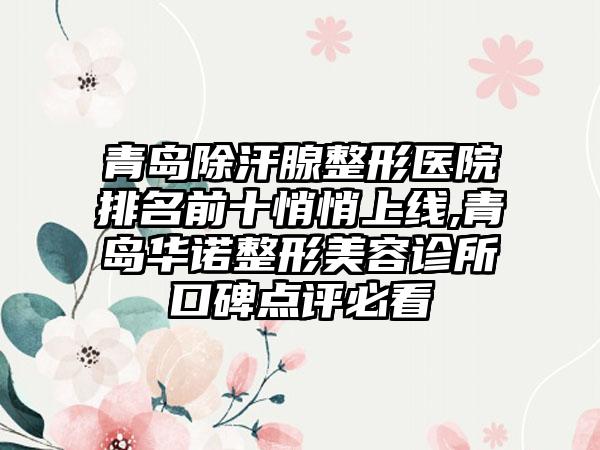 青岛除汗腺整形医院排名前十悄悄上线,青岛华诺整形美容诊所口碑点评必看