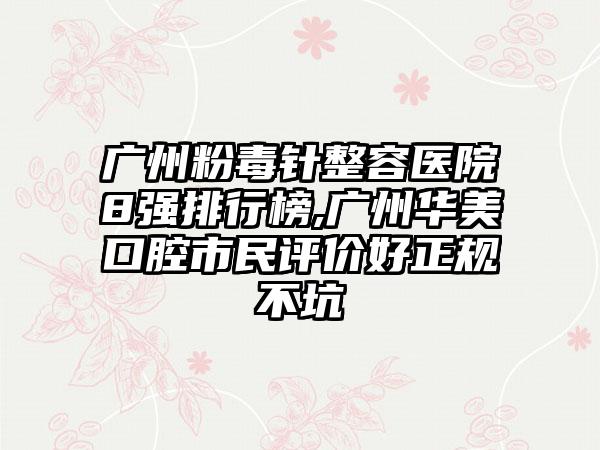 广州粉毒针整容医院8强排行榜,广州华美口腔市民评价好正规不坑