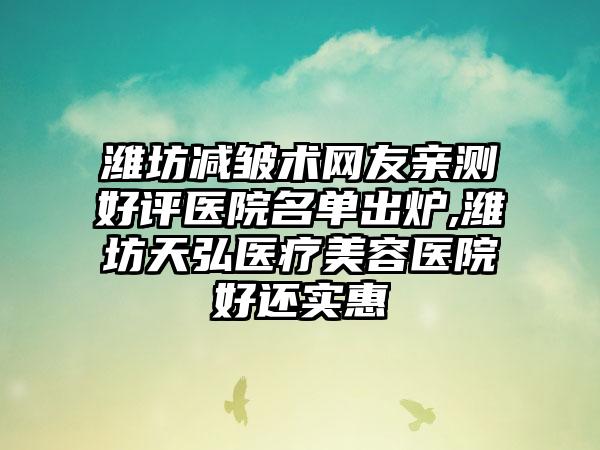 潍坊减皱术网友亲测好评医院名单出炉,潍坊天弘医疗美容医院好还实惠