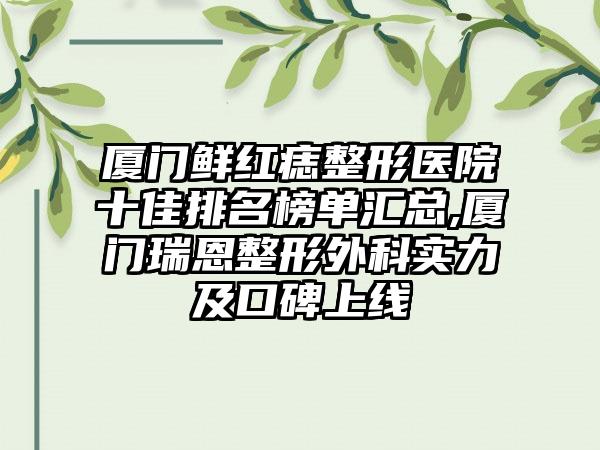 厦门鲜红痣整形医院十佳排名榜单汇总,厦门瑞恩整形外科实力及口碑上线