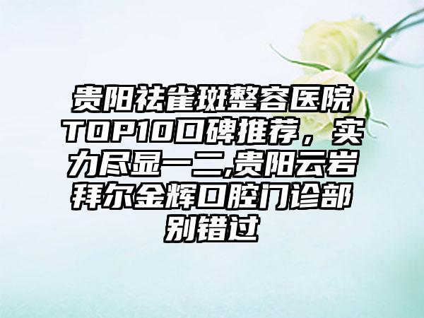 贵阳祛雀斑整容医院TOP10口碑推荐，实力尽显一二,贵阳云岩拜尔金辉口腔门诊部别错过