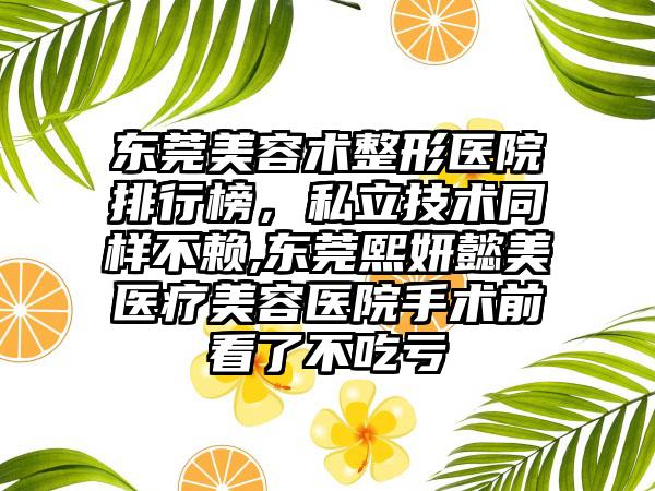 东莞美容术整形医院排行榜，私立技术同样不赖,东莞熙妍懿美医疗美容医院手术前看了不吃亏