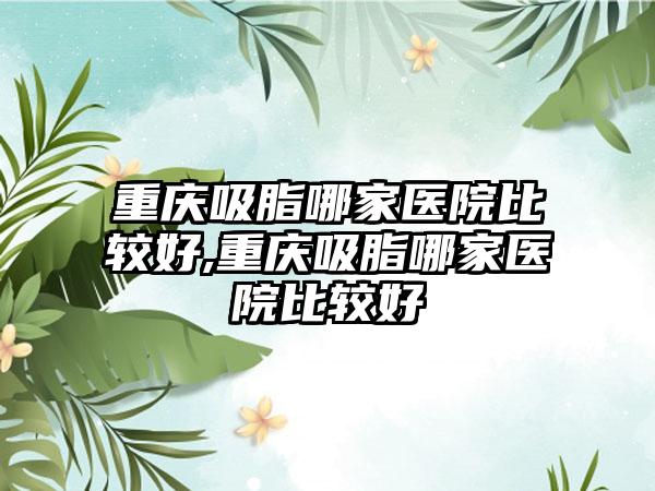 重庆吸脂哪家医院比较好,重庆吸脂哪家医院比较好