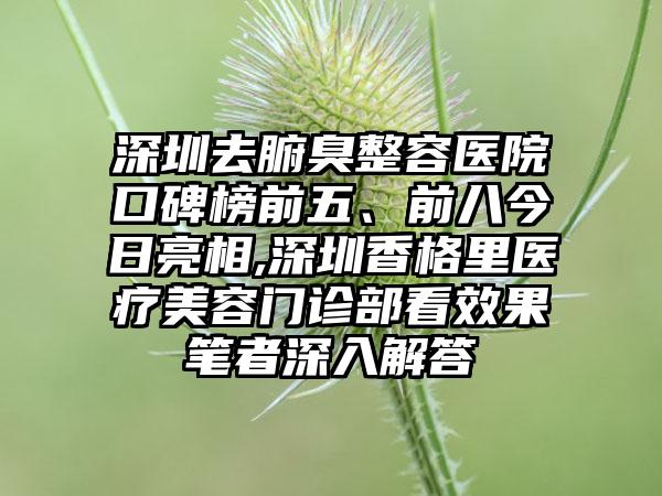 深圳去腑臭整容医院口碑榜前五、前八今日亮相,深圳香格里医疗美容门诊部看成果笔者深入解答