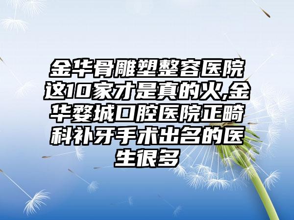 金华骨雕塑整容医院这10家才是真的火,金华婺城口腔医院正畸科补牙手术出名的医生很多